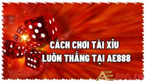 Cách Chơi Tài Xỉu Luôn Thắng Tại Nhà Cái AE888